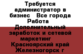 Требуется администратор в бизнес - Все города Работа » Дополнительный заработок и сетевой маркетинг   . Красноярский край,Железногорск г.